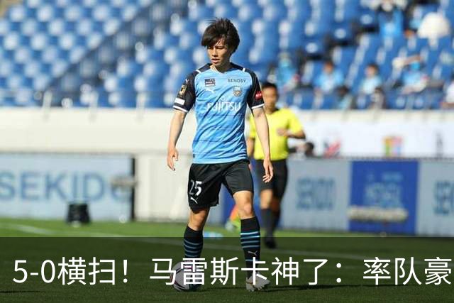 5-0横扫！马雷斯卡神了：率队豪取6连胜，曼城17岁天才梅开二度